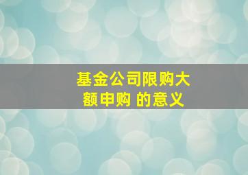 基金公司限购大额申购 的意义